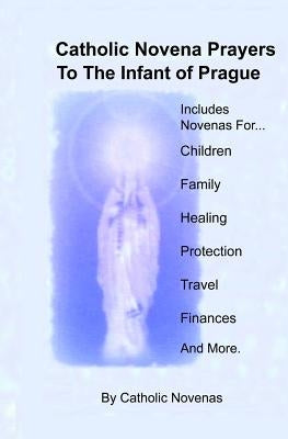Catholic Novena Prayers To The Infant Of Prague: Including Novena For Protection of Children, Healing Novena, Novena For A Good Family Life, Novena Fo Paperback Createspace Independent Publishing Platform