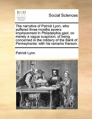 The Narrative of Patrick Lyon, Who Suffered Three Months Severe Imprisonment in Philadelphia Gaol; On Merely a Vague Suspicion, of Being Concerned in Paperback Gale Ecco, Print Editions