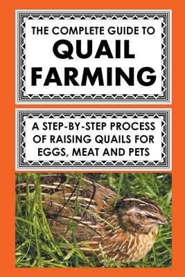 The Complete Guide To Quail Farming: A Step-By-Step Process Of Raising Quails For Eggs, Meat, And Pets Paperback Frank Albert