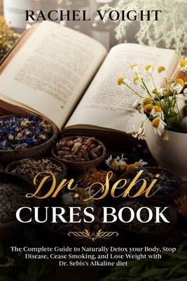 Dr. Sebi Cures Book: The Complete Guide to Naturally Detox your Body, Stop Disease, Cease Smoking, and Lose Weight with Dr. Sebi's Alkaline Paperback Independently Published