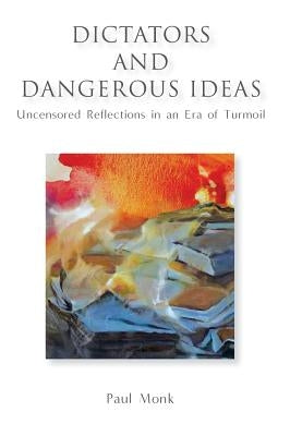 Dictators and Dangerous Ideas: Uncensored Reflections in an Era of Turmoil by Monk, Paul