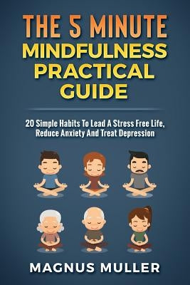 The 5 Minute Mindfulness Practical Guide: 20 Simple Habits to Lead a Stress Free Life, Reduce Anxiety and Treat Depression Paperback Independently Published