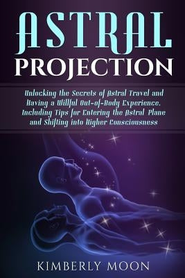 Astral Projection: Unlocking the Secrets of Astral Travel and Having a Willful Out-of-Body Experience, Including Tips for Entering the As Paperback Independently Published