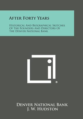 After Forty Years: Historical and Biographical Sketches of the Founders and Directors of the Denver National Bank Paperback Literary Licensing, LLC