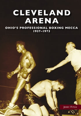 Cleveland Arena: Ohio's Professional Boxing Mecca, 1937-1973 Paperback Arcadia Publishing (SC)