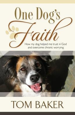 One Dog's Faith: How my dog helped me trust in God and overcome chronic worrying Paperback Tom Baker