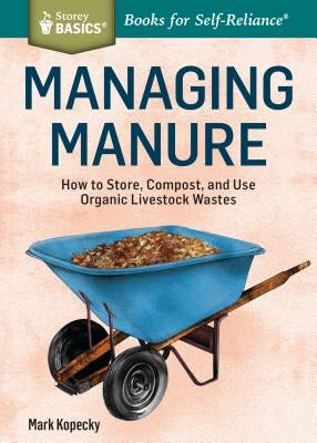 Managing Manure: How to Store, Compost, and Use Organic Livestock Wastes. a Storey Basics(r)Title Paperback Storey Publishing