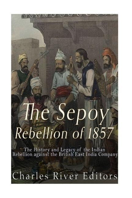 The Sepoy Rebellion of 1857: The History and Legacy of the Indian Rebellion against the British East India Company Paperback Createspace Independent Publishing Platform