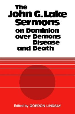 The John G. Lake Sermons on Dominion Over Demons, Disease and Death Paperback Faithful Editions, LLC