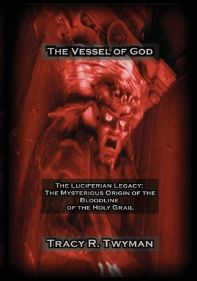 The Vessel of God: The Luciferian Legacy: The Mysterious Origin of the Bloodline of the Holy Grail by Twyman, Tracy R.