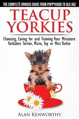 Teacup Yorkies - The Complete Owners Guide. Choosing, Caring for and Training Your Miniature Yorkshire Terrier, Micro, Toy or Mini Yorkie. Paperback Breed Experts