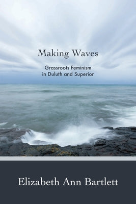 Making Waves: Grassroots Feminism in Duluth and Superior Paperback Minnesota Historical Society Press