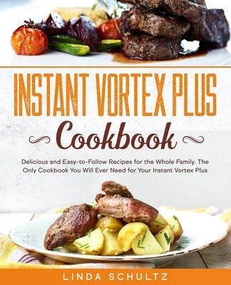 Instant Vortex Plus Cookbook: Delicious and Easy-to-Follow Recipes for the Whole Family. The Only Cookbook You Will Ever Need for Your Instant Vorte Paperback Independently Published