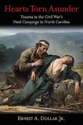 Hearts Torn Asunder: Trauma in the Civil War's Final Campaign in North Carolina by Dollar, Ernest A.