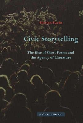 Civic Storytelling: The Rise of Short Forms and the Agency of Literature by Fuchs, Florian