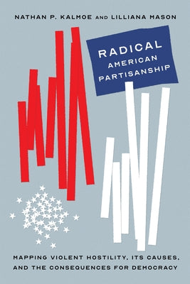 Radical American Partisanship: Mapping Violent Hostility, Its Causes, and the Consequences for Democracy Paperback University of Chicago Press