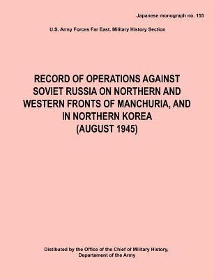 Record of Operations Against Soviet Russia on Northern and Western Fronts of Manchuria, and in Northern Korea August 1945 (Japanese Monograph No. 155) Paperback Military Bookshop
