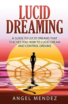 Lucid Dreaming: A Guide to Lucid Dreams That Teaches You How to Lucid Dream and Control Dreams by Mendez, Angel