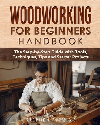 Woodworking for Beginners Handbook: The Step-by-Step Guide with Tools, Techniques, Tips and Starter Projects Paperback Stephen Fleming
