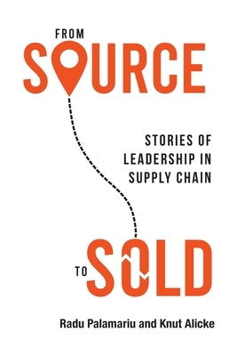 From Source to Sold: Stories of Leadership in Supply Chain by Palamariu, Radu