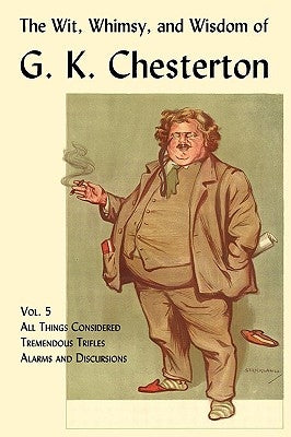 The Wit, Whimsy, and Wisdom of G. K. Chesterton, Volume 5: All Things Considered, Tremendous Trifles, Alarms and Discursions Paperback Coachwhip Publications