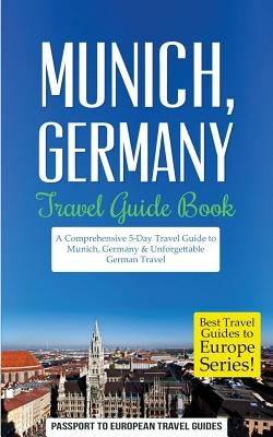 Munich: Munich, Germany: Travel Guide Book-A Comprehensive 5-Day Travel Guide to Munich, Germany & Unforgettable German Travel Paperback Createspace Independent Publishing Platform