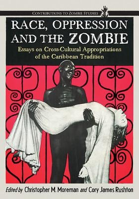Race, Oppression and the Zombie: Essays on Cross-Cultural Appropriations of the Caribbean Tradition Paperback McFarland and Company, Inc.