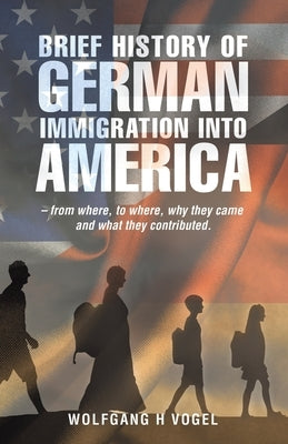 Brief History of German Immigration into America - from Where, to Where, Why They Came and What They Contributed. Paperback iUniverse