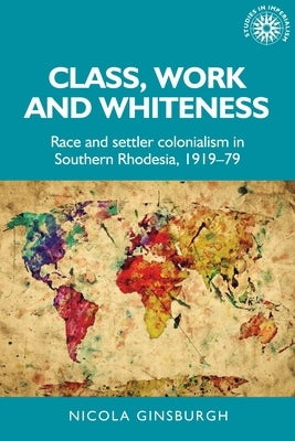 Class, Work and Whiteness: Race and Settler Colonialism in Southern Rhodesia, 1919-79 Paperback Manchester University Press