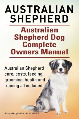 Australian Shepherd. Australian Shepherd Dog Complete Owners Manual. Australian Shepherd care, costs, feeding, grooming, health and training all inclu Paperback Imb Publishing