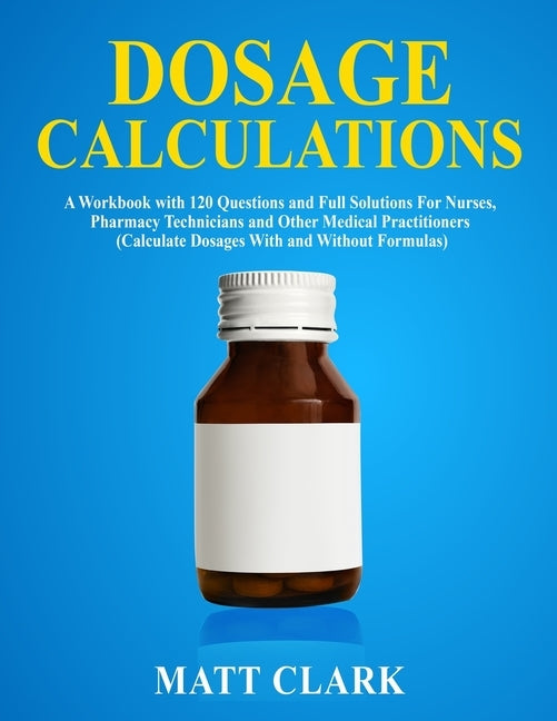 Dosage Calculations: A Workbook with 120 Questions and Full Solutions For Nurses, Pharmacy Technicians and Other Medical Practitioners (Cal Paperback Newstone Publishing