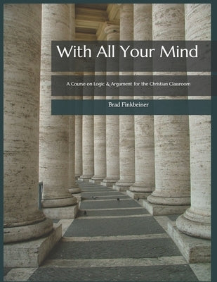 With All Your Mind: A Course on Logic and Argument for the Christian Classroom Paperback Independently Published