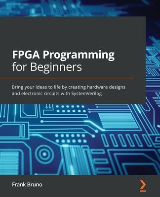 FPGA Programming for Beginners: Bring your ideas to life by creating hardware designs and electronic circuits with SystemVerilog Paperback Packt Publishing