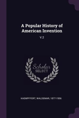 A Popular History of American Invention: V.2 by Kaempffert, Waldemar
