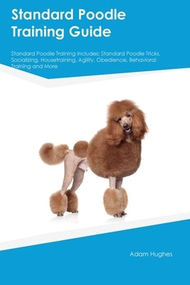 Standard Poodle Training Guide Standard Poodle Training Includes: Standard Poodle Tricks, Socializing, Housetraining, Agility, Obedience, Behavioral T Paperback Desert Thrust Ltd