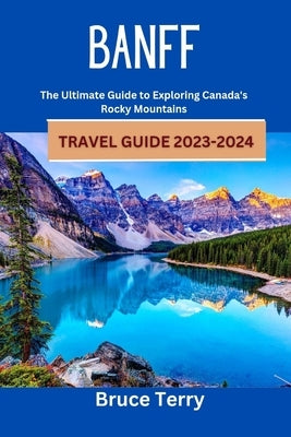 Banff Travel Guide 2023-2024: The Ultimate Guide to Exploring Canada's Rocky Mountains Paperback Independently Published
