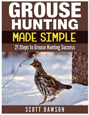 Grouse Hunting Made Simple: 21 Steps to Grouse Hunting Success Paperback Createspace Independent Publishing Platform
