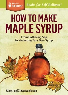 How to Make Maple Syrup: From Gathering SAP to Marketing Your Own Syrup. a Storey Basics(r) Title Paperback Storey Publishing