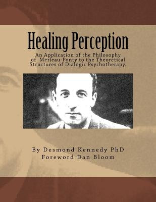 Healing Perception: An Application of the Philosophy of Merleau-Ponty to the Theoretical Structures of Dialogic Psychotherapy. Paperback Createspace Independent Publishing Platform
