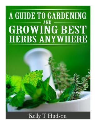 A Guide to Gardening and Growing Best Herbs Anywhere Paperback Createspace Independent Publishing Platform