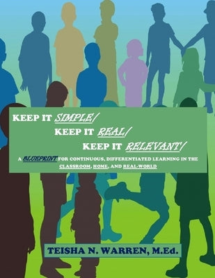 Keep It Simple, Keep It Real, Keep It Relevant: A Blueprint for Continuous, Differentiated Learning in the Classroom, Home, and Real- World Paperback Lulu.com
