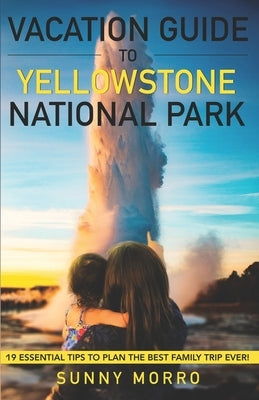 Vacation Guide to Yellowstone National Park: 19 Essential Tips to Plan the Best Family Trip Ever! Paperback Independently Published