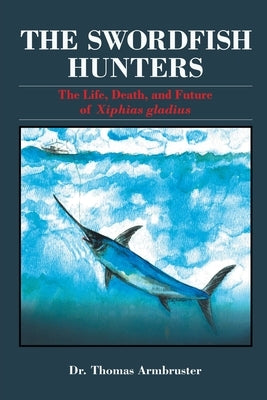 The Swordfish Hunters: The Life, Death, and Future of Xiphias Gladius Paperback Sandyhook Sealife Foundation (Ssf)