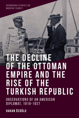The Decline of the Ottoman Empire and the Rise of the Turkish Republic: Observations of an American Diplomat, 1919-1927 Paperback Edinburgh University Press