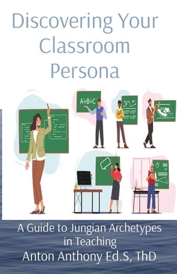 Discovering Your Classroom Persona: A Guide to Jungian Archetypes in Teaching Paperback Anton Anthony