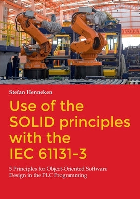 Use of the SOLID principles with the IEC 61131-3: 5 Principles for Object-Oriented Software Design in the PLC Programming Paperback Books on Demand