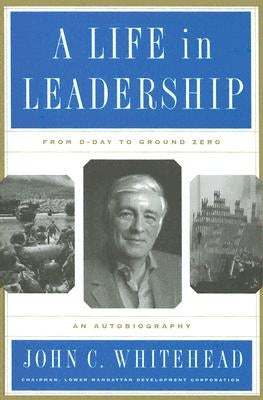 A Life in Leadership: From D-Day to Ground Zero: An Autobiography by Whitehead, John C.