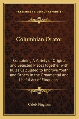 Columbian Orator: Containing A Variety of Original and Selected Pieces together with Rules Calculated to Improve Youth and Others in the Paperback Kessinger Publishing