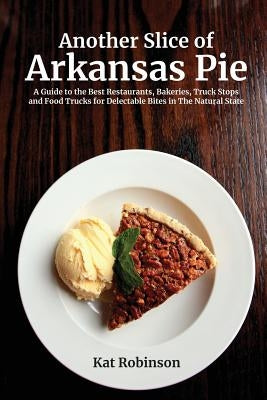 Another Slice of Arkansas Pie: A Guide to the Best Restaurants, Bakeries, Truck Stops and Food Trucks for Delectable Bites in The Natural State Tonti Press