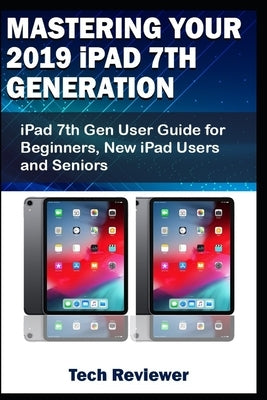 Mastering Your 2019 iPad 7th Generation: iPad 7th Gen User Guide for Beginners, New iPad Users and Seniors Paperback Independently Published